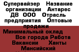 Супервайзер › Название организации ­ Антарес ДВ, ООО › Отрасль предприятия ­ Оптовые продажи › Минимальный оклад ­ 45 000 - Все города Работа » Вакансии   . Ханты-Мансийский,Нефтеюганск г.